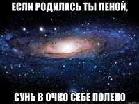 если родилась ты леной, сунь в очко себе полено