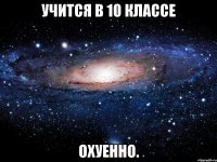 учится в 10 классе охуенно.