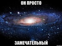 он просто замечательный