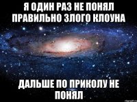 я один раз не понял правильно злого клоуна дальше по приколу не понял