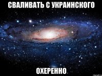 сваливать с украинского охеренно