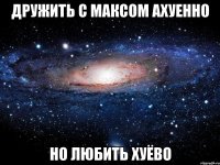 дружить с максом ахуенно но любить хуёво