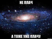 не плач а тоже уже плачу