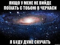 якщо у мене не вийде поїхать с тобою в черкаси я буду дуже скучать