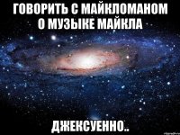 говорить с майкломаном о музыке майкла джексуенно..