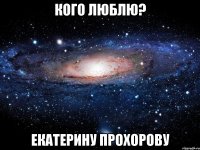 кого люблю? екатерину прохорову