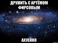 дружить с артёмом фирсовым ахуенно