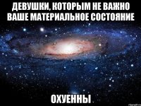 девушки, которым не важно ваше материальное состояние охуенны