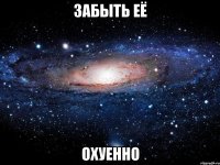 забыть её охуенно