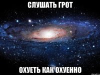 слушать грот охуеть как охуенно