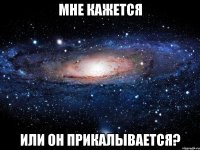 мне кажется или он прикалывается?