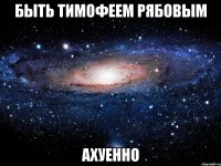 быть тимофеем рябовым ахуенно