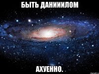 быть данииилом ахуенно.