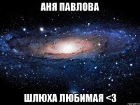 аня павлова шлюха любимая <3