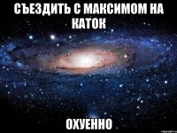 съездить с максимом на каток охуенно