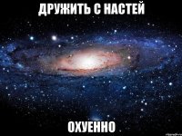 дружить с настей охуенно