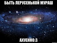 быть лерусенькой мураш ахуенно:3