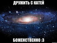 дружить с катей боженственно :3