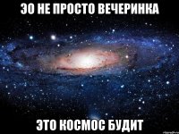 эо не просто вечеринка это космос будит