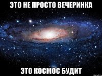 это не просто вечеринка это космос будит