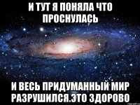 и тут я поняла что проснулась и весь придуманный мир разрушился.это здорово