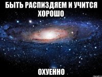 быть распиздяем и учится хорошо охуенно