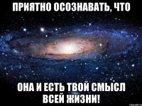 приятно осознавать, что она и есть твой смысл всей жизни!