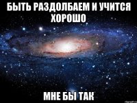 быть раздолбаем и учится хорошо мне бы так