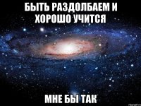 быть раздолбаем и хорошо учится мне бы так