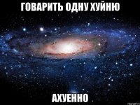 говарить одну хуйню ахуенно