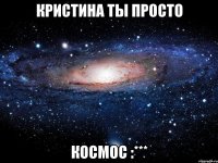 кристина ты просто космос :***