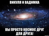 викуля и вадимка вы просто космос друг для друга!