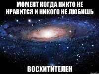 момент когда никто не нравится и никого не любишь восхитителен