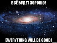 всё будет хорошо! ewerything will be good!