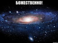 божественно! 