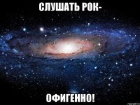 слушать рок- офигенно!