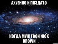 ахуенно и пиздато когда муж твой nick brown