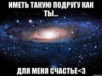 иметь такую подругу как ты... для меня счастье<3