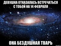 девушка отказалась встречаться с тобой на 14 февраля она бездушная тварь