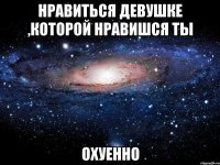 нравиться девушке ,которой нравишся ты охуенно