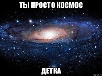 ты просто космос детка