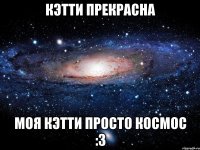 кэтти прекрасна моя кэтти просто космос :3