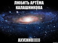 любить артёма калашникова ахуенно)))))