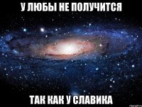 у любы не получится так как у славика