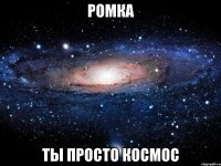 ромка ты просто космос