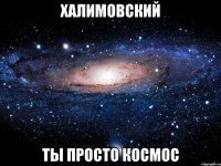 халимовский ты просто космос