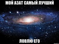 мой азат самый лучший ловлю его