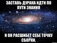 заставь дурака идти по пути знания и он расшибет себе точку сборки.