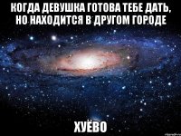 когда девушка готова тебе дать, но находится в другом городе хуёво