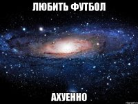 любить футбол ахуенно